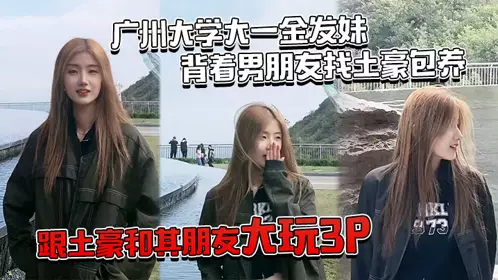 广州大学大一金发妹，背着男朋友找土豪包养，跟土豪和其朋友大玩3P