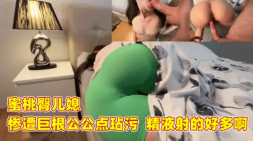 蜜桃臀儿媳 惨遭巨根公公玷污 精液射的好多啊