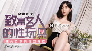 MDX0139  致富女人的性玩具 抹灭自尊的性奴养成 沈娜娜 麻豆传媒